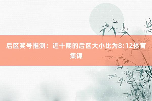 后区奖号推测：近十期的后区大小比为8:12体育集锦