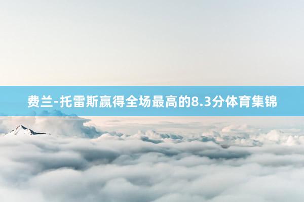 费兰-托雷斯赢得全场最高的8.3分体育集锦
