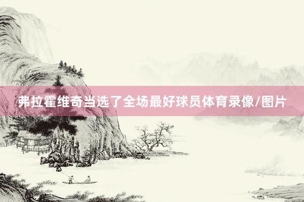 弗拉霍维奇当选了全场最好球员体育录像/图片