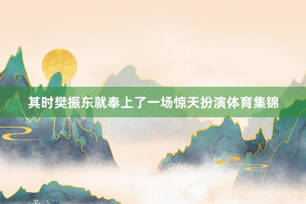 其时樊振东就奉上了一场惊天扮演体育集锦