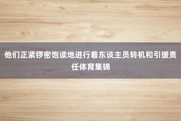 他们正紧锣密饱读地进行着东谈主员转机和引援责任体育集锦