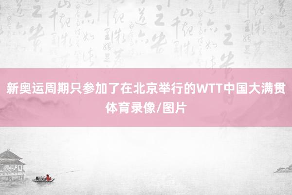 新奥运周期只参加了在北京举行的WTT中国大满贯体育录像/图片
