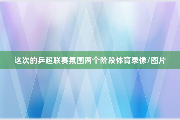 这次的乒超联赛氛围两个阶段体育录像/图片