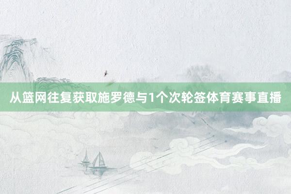 从篮网往复获取施罗德与1个次轮签体育赛事直播