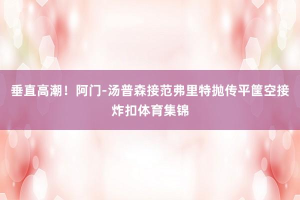 垂直高潮！阿门-汤普森接范弗里特抛传平筐空接炸扣体育集锦
