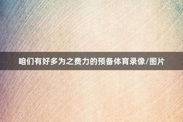 咱们有好多为之费力的预备体育录像/图片