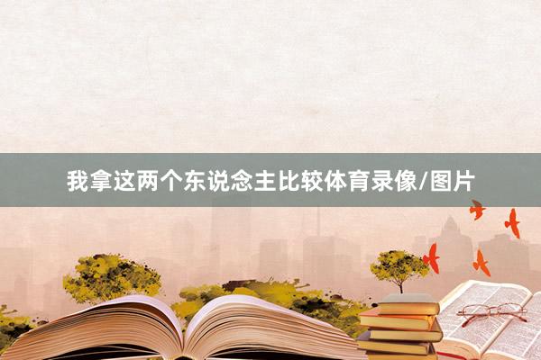我拿这两个东说念主比较体育录像/图片