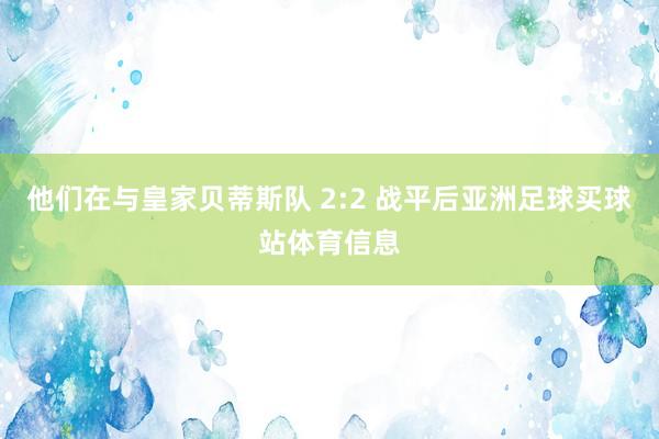 他们在与皇家贝蒂斯队 2:2 战平后亚洲足球买球站体育信息