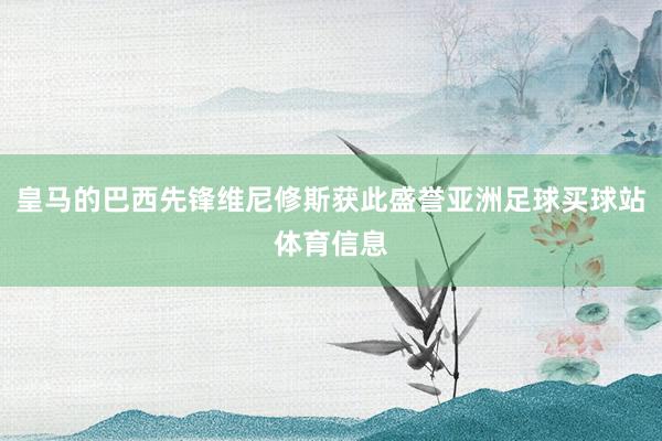 皇马的巴西先锋维尼修斯获此盛誉亚洲足球买球站体育信息