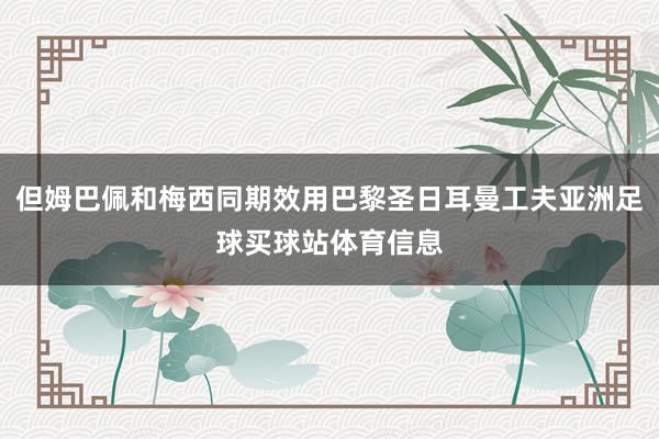 但姆巴佩和梅西同期效用巴黎圣日耳曼工夫亚洲足球买球站体育信息