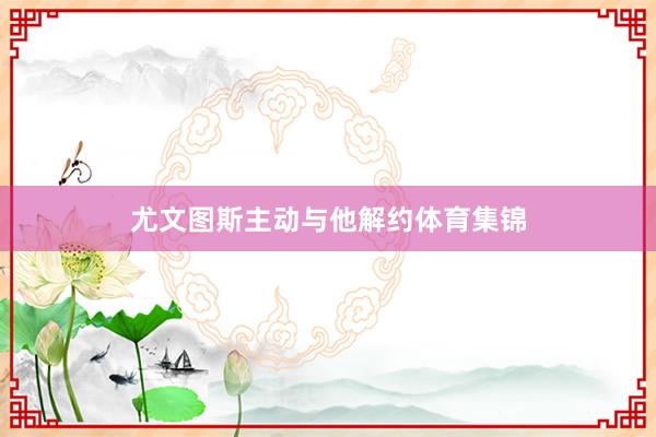 尤文图斯主动与他解约体育集锦