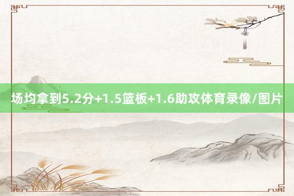 场均拿到5.2分+1.5篮板+1.6助攻体育录像/图片