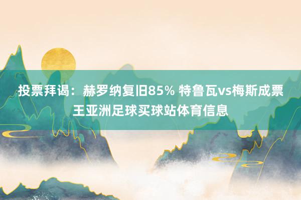 投票拜谒：赫罗纳复旧85% 特鲁瓦vs梅斯成票王亚洲足球买球站体育信息