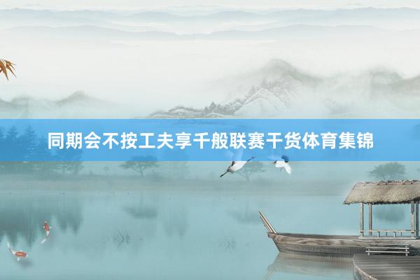 同期会不按工夫享千般联赛干货体育集锦