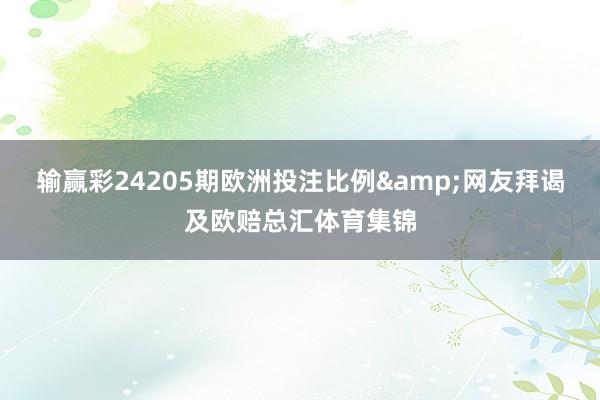 输赢彩24205期欧洲投注比例&网友拜谒及欧赔总汇体育集锦