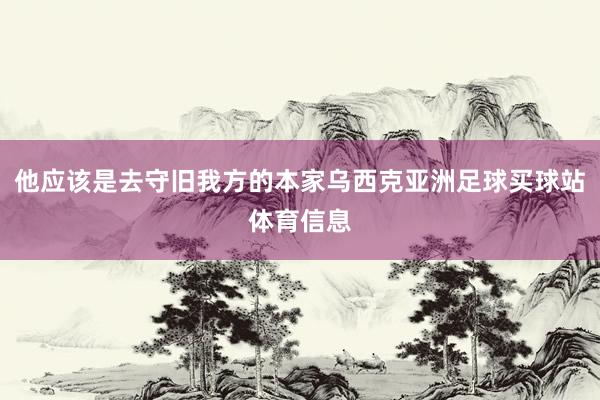 他应该是去守旧我方的本家乌西克亚洲足球买球站体育信息
