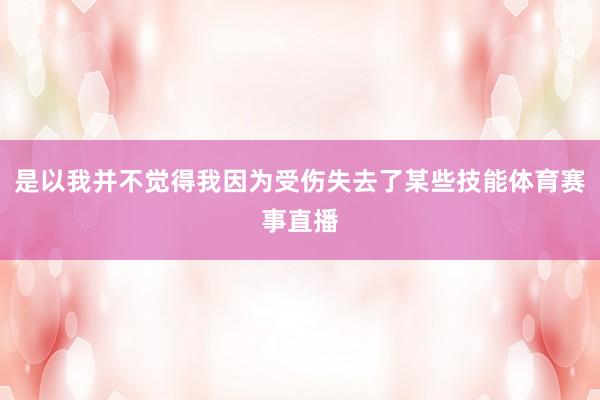 是以我并不觉得我因为受伤失去了某些技能体育赛事直播