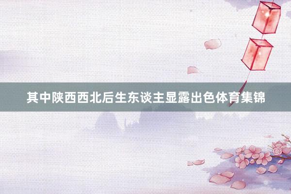 其中陕西西北后生东谈主显露出色体育集锦