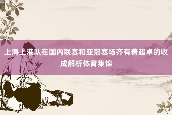 上海上港队在国内联赛和亚冠赛场齐有着超卓的收成解析体育集锦