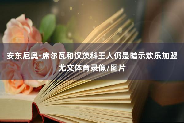 安东尼奥-席尔瓦和汉茨科王人仍是暗示欢乐加盟尤文体育录像/图片