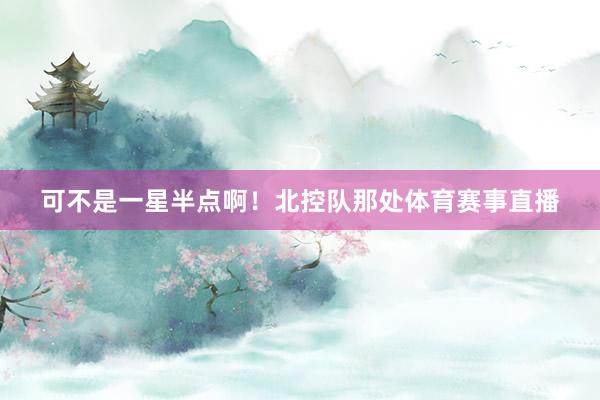 可不是一星半点啊！北控队那处体育赛事直播