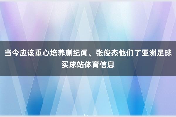 当今应该重心培养蒯纪闻、张俊杰他们了亚洲足球买球站体育信息
