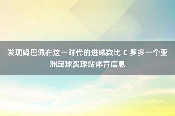 发现姆巴佩在这一时代的进球数比 C 罗多一个亚洲足球买球站体育信息