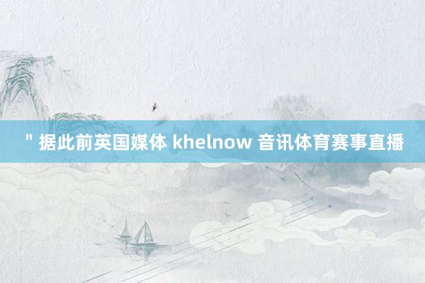 ＂据此前英国媒体 khelnow 音讯体育赛事直播