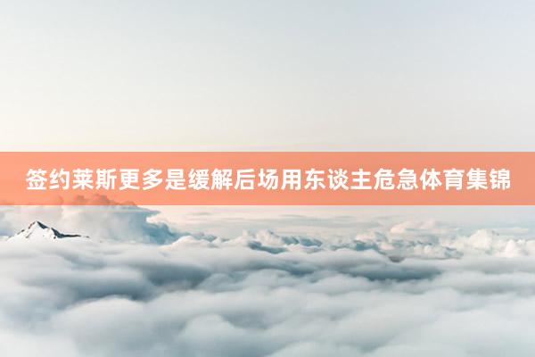 签约莱斯更多是缓解后场用东谈主危急体育集锦