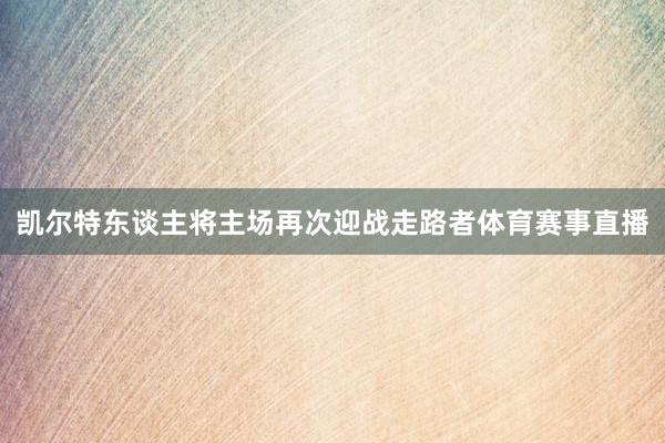 凯尔特东谈主将主场再次迎战走路者体育赛事直播