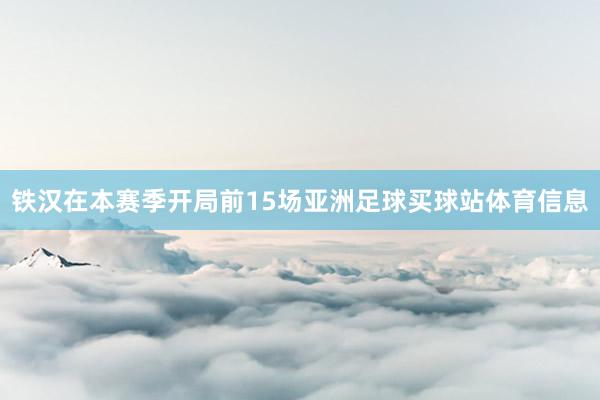 铁汉在本赛季开局前15场亚洲足球买球站体育信息
