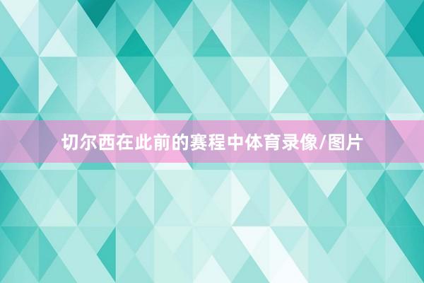 切尔西在此前的赛程中体育录像/图片