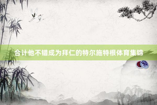 合计他不错成为拜仁的特尔施特根体育集锦