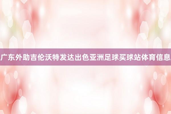 广东外助吉伦沃特发达出色亚洲足球买球站体育信息