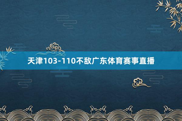 天津103-110不敌广东体育赛事直播