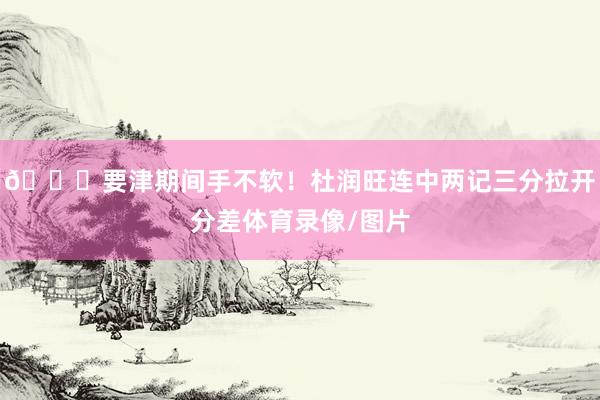 👍要津期间手不软！杜润旺连中两记三分拉开分差体育录像/图片
