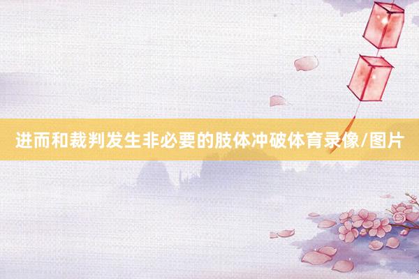 进而和裁判发生非必要的肢体冲破体育录像/图片