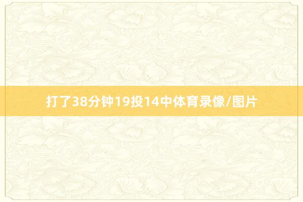 打了38分钟19投14中体育录像/图片