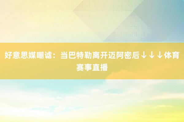 好意思媒嘲谑：当巴特勒离开迈阿密后↓↓↓体育赛事直播