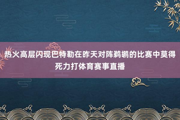 热火高层闪现巴特勒在昨天对阵鹈鹕的比赛中莫得死力打体育赛事直播