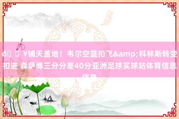 💥铺天盖地！韦尔空篮扣飞&科林斯转变扣进 森萨博三分分差40分亚洲足球买球站体育信息
