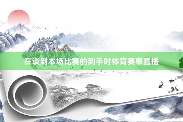 在谈到本场比赛的到手时体育赛事直播