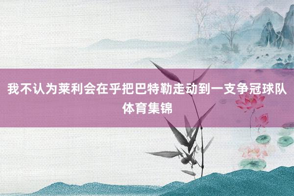 我不认为莱利会在乎把巴特勒走动到一支争冠球队体育集锦