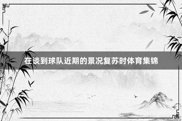 在谈到球队近期的景况复苏时体育集锦