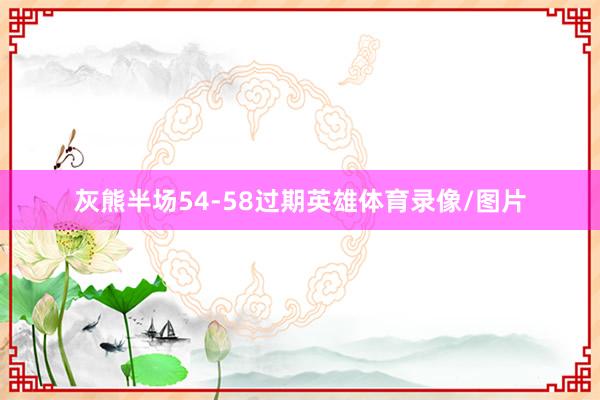 灰熊半场54-58过期英雄体育录像/图片