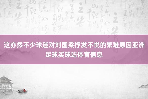 这亦然不少球迷对刘国梁抒发不悦的繁难原因亚洲足球买球站体育信息