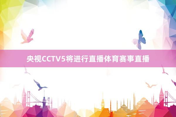 央视CCTV5将进行直播体育赛事直播