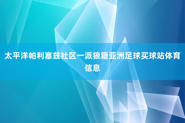 太平洋帕利塞兹社区一派狼籍亚洲足球买球站体育信息