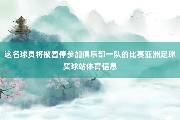 这名球员将被暂停参加俱乐部一队的比赛亚洲足球买球站体育信息