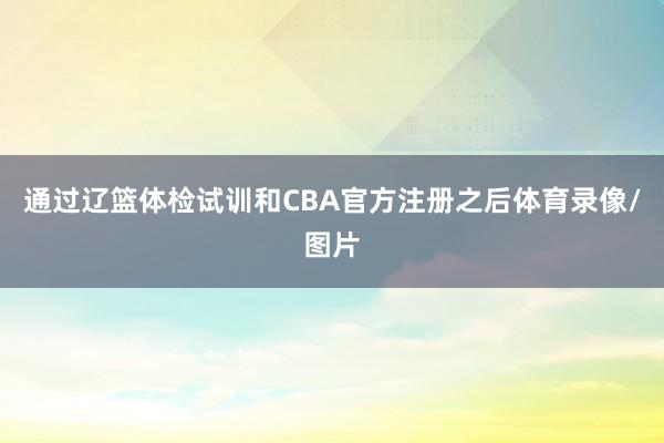 通过辽篮体检试训和CBA官方注册之后体育录像/图片